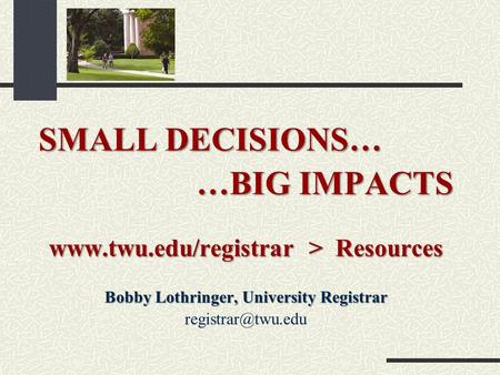 SMALL DECISIONS… …BIG IMPACTS  > Resources Bobby Lothringer, University Registrar