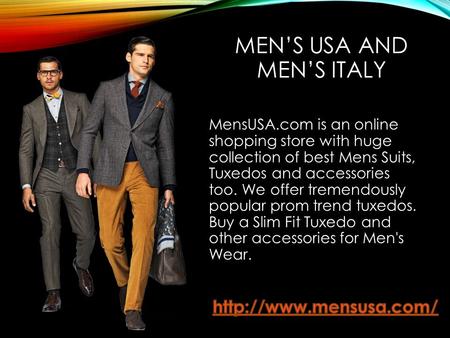 MEN’S USA AND MEN’S ITALY MensUSA.com is an online shopping store with huge collection of best Mens Suits, Tuxedos and accessories too. We offer tremendously.