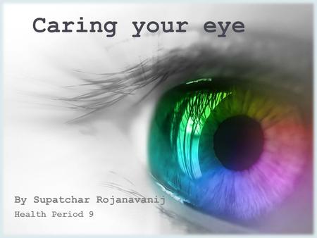 Caring your eye By Supatchar Rojanavanij Health Period 9.