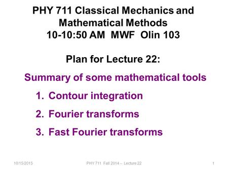 10/15/2015PHY 711 Fall 2014 -- Lecture 221 PHY 711 Classical Mechanics and Mathematical Methods 10-10:50 AM MWF Olin 103 Plan for Lecture 22: Summary of.