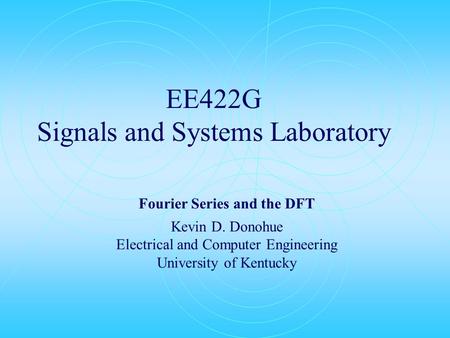 EE422G Signals and Systems Laboratory Fourier Series and the DFT Kevin D. Donohue Electrical and Computer Engineering University of Kentucky.