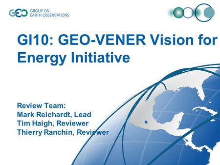 GI10: GEO-VENER Vision for Energy Initiative Review Team: Mark Reichardt, Lead Tim Haigh, Reviewer Thierry Ranchin, Reviewer.
