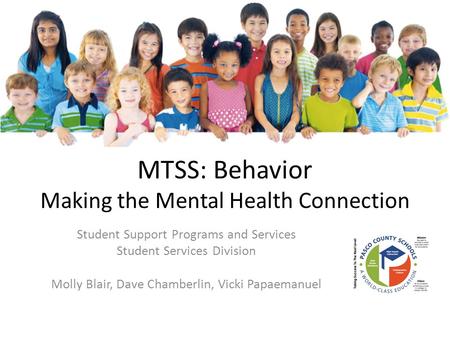Student Support Programs and Services Student Services Division Molly Blair, Dave Chamberlin, Vicki Papaemanuel MTSS: Behavior Making the Mental Health.