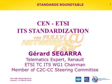 The Fully Networked Car Geneva, 3-4 March 2010 1 STANDARDS ROUNDTABLE Gérard SEGARRA Telematics Expert, Renault ETSI TC ITS WG1 Chairman Member of C2C-CC.