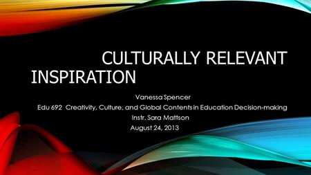 CULTURALLY RELEVANT INSPIRATION Vanessa Spencer Edu 692 Creativity, Culture, and Global Contents in Education Decision-making Instr. Sara Mattson August.