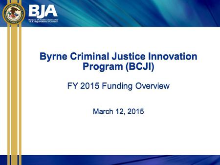 Byrne Criminal Justice Innovation Program (BCJI) FY 2015 Funding Overview March 12, 2015 Byrne Criminal Justice Innovation Program (BCJI) FY 2015 Funding.