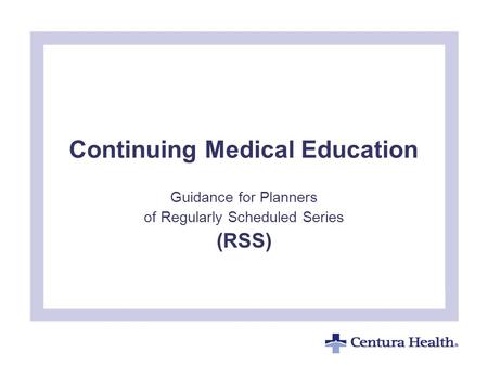 Continuing Medical Education Guidance for Planners of Regularly Scheduled Series (RSS) To insert your company logo on this slide From the Insert Menu Select.