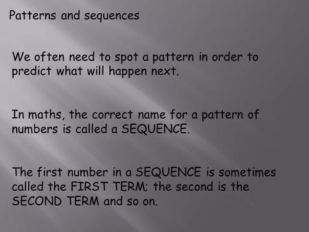 Patterns and sequences We often need to spot a pattern in order to predict what will happen next. In maths, the correct name for a pattern of numbers is.
