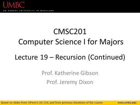 CMSC201 Computer Science I for Majors Lecture 19 – Recursion (Continued) Prof. Katherine Gibson Prof. Jeremy Dixon Based on slides from UPenn’s.
