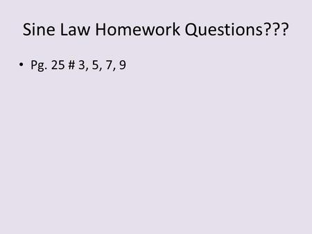 Sine Law Homework Questions??? Pg. 25 # 3, 5, 7, 9.