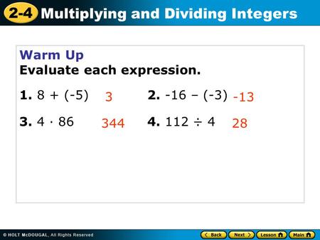 2-4 Multiplying and Dividing Integers Warm Up Evaluate each expression. 1. 8 + (-5)2. -16 – (-3) 3. 4 · 864. 112 ÷ 4 3 -13 344 28.