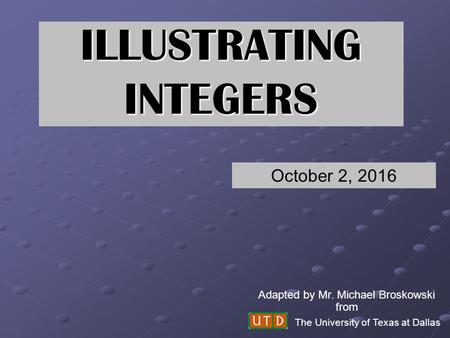ILLUSTRATING INTEGERS The University of Texas at Dallas Adapted by Mr. Michael Broskowski from October 2, 2016.