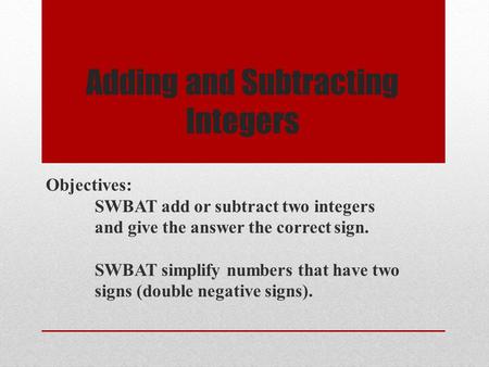 Adding and Subtracting Integers Objectives: SWBAT add or subtract two integers and give the answer the correct sign. SWBAT simplify numbers that have two.