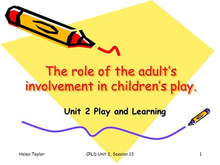 Helen TaylorCPLD Unit 2, Session 131 The role of the adult’s involvement in children’s play. Unit 2 Play and Learning.