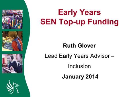 Early Years SEN Top-up Funding Ruth Glover Lead Early Years Advisor – Inclusion January 2014.
