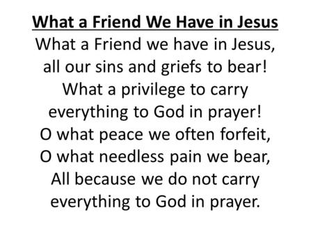 What a Friend We Have in Jesus What a Friend we have in Jesus, all our sins and griefs to bear! What a privilege to carry everything to God in prayer!