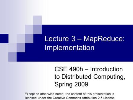 Lecture 3 – MapReduce: Implementation CSE 490h – Introduction to Distributed Computing, Spring 2009 Except as otherwise noted, the content of this presentation.
