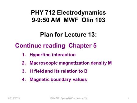 02/13/2015PHY 712 Spring 2015 -- Lecture 131 PHY 712 Electrodynamics 9-9:50 AM MWF Olin 103 Plan for Lecture 13: Continue reading Chapter 5 1.Hyperfine.