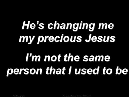 Words and Music by Unknown; © UnknownHe’s Changing Me He’s changing me my precious Jesus He’s changing me my precious Jesus I’m not the same person that.