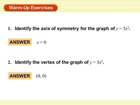 Warm-Up Exercises 1. Identify the axis of symmetry for the graph of y = 3x 2. ANSWER x = 0 2. Identify the vertex of the graph of y = 3x 2. ANSWER (0,