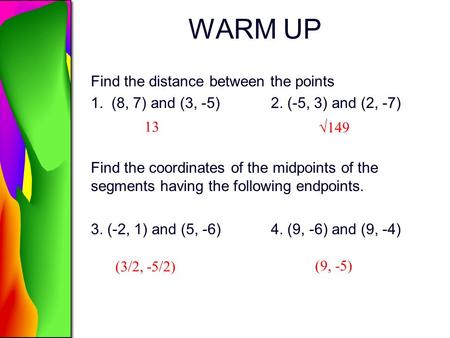 WARM UP 13 (3/2, -5/2) Find the distance between the points 1. (8, 7) and (3, -5)2. (-5, 3) and (2, -7) Find the coordinates of the midpoints of the segments.