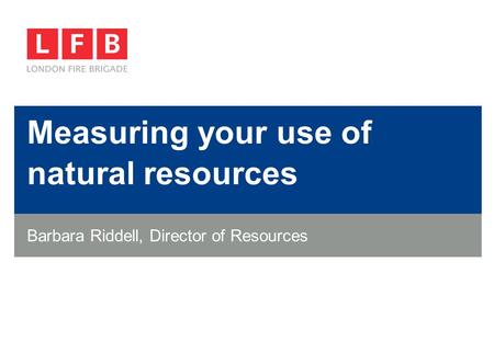 Measuring your use of natural resources Barbara Riddell, Director of Resources.