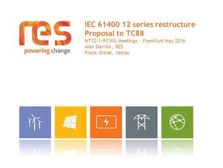 IEC 61400 12 series restructure Proposal to TC88 MT12-1/PCWG Meetings – Frankfurt May 2016 Alan Derrick, RES Frank Ormel, Vestas.