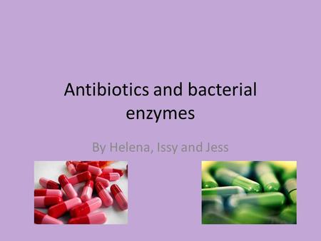 Antibiotics and bacterial enzymes By Helena, Issy and Jess.