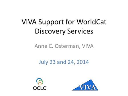 VIVA Support for WorldCat Discovery Services Anne C. Osterman, VIVA July 23 and 24, 2014.