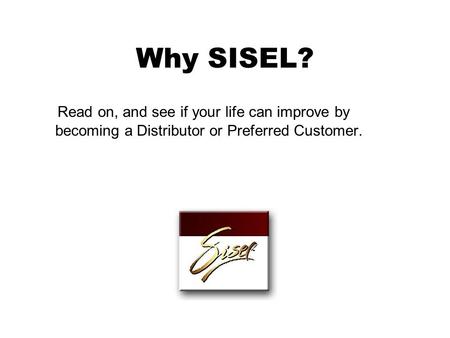 Why SISEL? Read on, and see if your life can improve by becoming a Distributor or Preferred Customer.