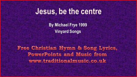 Jesus, be the centre By Michael Frye 1999 Vinyard Songs.