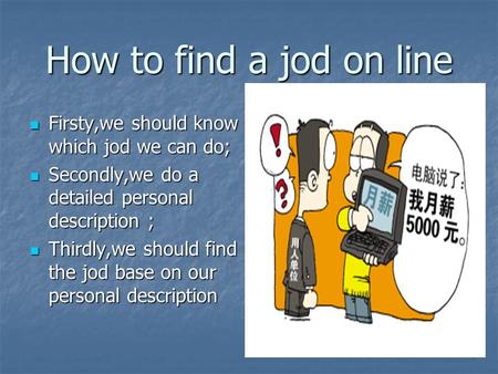 How to find a jod on line Firsty,we should know which jod we can do; Firsty,we should know which jod we can do; Secondly,we do a detailed personal description.