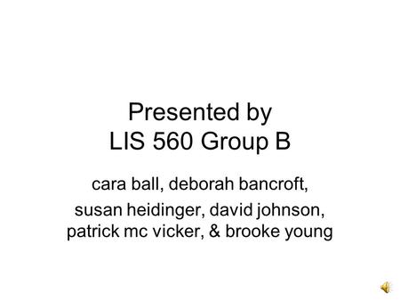 Presented by LIS 560 Group B cara ball, deborah bancroft, susan heidinger, david johnson, patrick mc vicker, & brooke young.