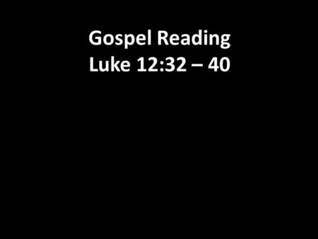 Gospel Reading Luke 12:32 – 40. 32 “Do not be afraid, little flock, for your Father is pleased to give you the Kingdom. 33 Sell all your belongings and.