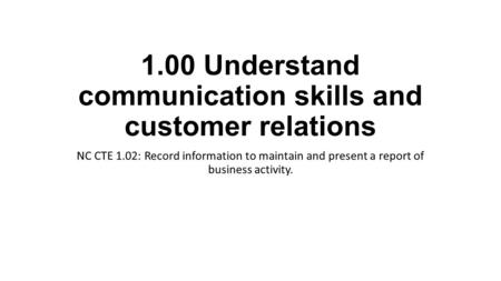 1.00 Understand communication skills and customer relations NC CTE 1.02: Record information to maintain and present a report of business activity.