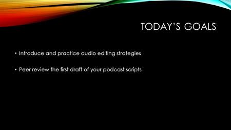 TODAY’S GOALS Introduce and practice audio editing strategies Peer review the first draft of your podcast scripts.