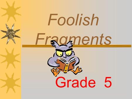 Foolish Fragments Grade 5 Do you know what a complete sentence is?  A SENTENCE is made up of one or more words that express a complete thought. A sentence.