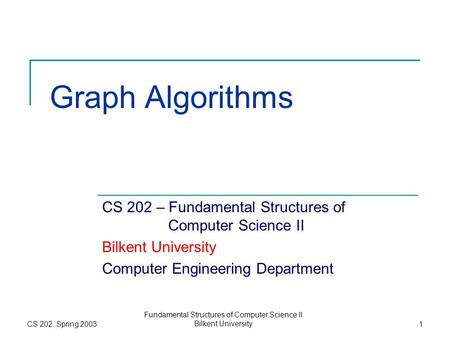 CS 202, Spring 2003 Fundamental Structures of Computer Science II Bilkent University1 Graph Algorithms CS 202 – Fundamental Structures of Computer Science.