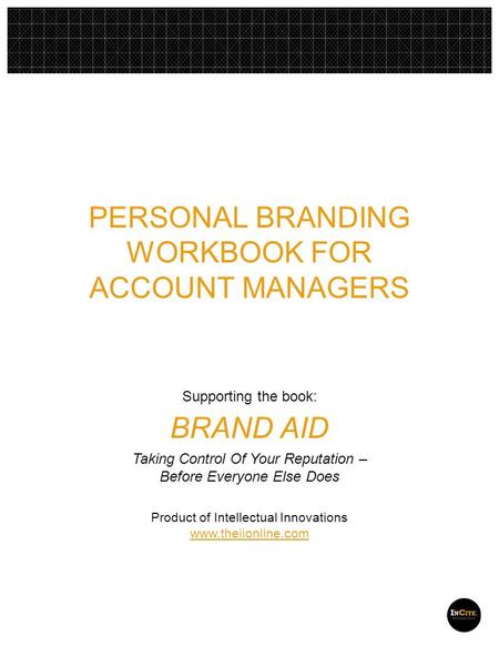 PERSONAL BRANDING WORKBOOK FOR ACCOUNT MANAGERS Supporting the book: BRAND AID Taking Control Of Your Reputation – Before Everyone Else Does Product of.