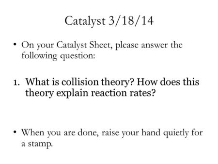 Catalyst 3/18/14 On your Catalyst Sheet, please answer the following question: 1.What is collision theory? How does this theory explain reaction rates?