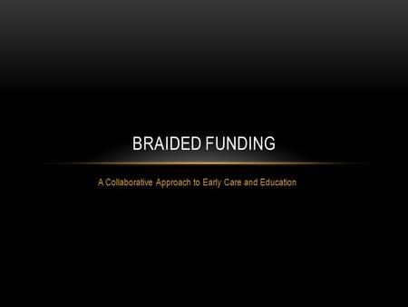 A Collaborative Approach to Early Care and Education BRAIDED FUNDING.