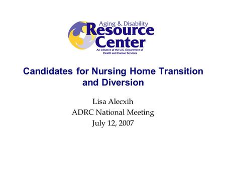 Candidates for Nursing Home Transition and Diversion Lisa Alecxih ADRC National Meeting July 12, 2007.