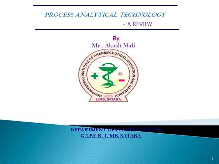 PROCESS ANALYTICAL TECHNOLOGY – A REVIEW By Mr. Akash Mali DEPARTMENT OF PHARMACEUTICS, G.I.P.E.R., LIMB, SATARA. 1.