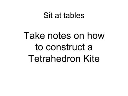Sit at tables Take notes on how to construct a Tetrahedron Kite.