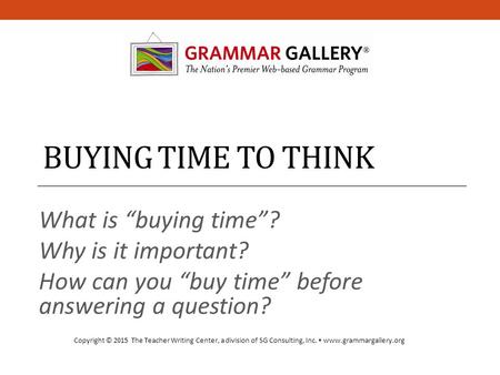 BUYING TIME TO THINK What is “buying time”? Why is it important? How can you “buy time” before answering a question? Copyright © 2015 The Teacher Writing.