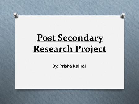Post Secondary Research Project By: Prisha Kalirai.