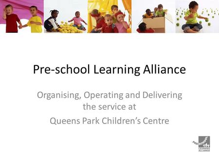 Pre-school Learning Alliance Organising, Operating and Delivering the service at Queens Park Children’s Centre.