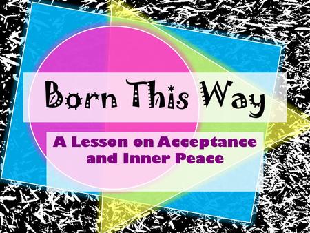 Born This Way A Lesson on Acceptance and Inner Peace.