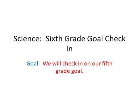 Science: Sixth Grade Goal Check In Goal: We will check in on our fifth grade goal.