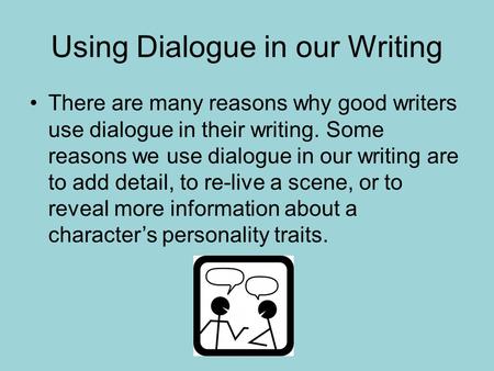 Using Dialogue in our Writing There are many reasons why good writers use dialogue in their writing. Some reasons we use dialogue in our writing are to.